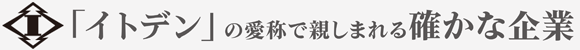 「イトデン」の愛称で親しまれる確かな企業